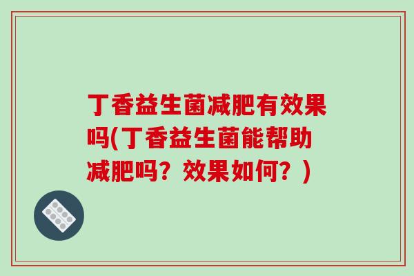 丁香益生菌减肥有效果吗(丁香益生菌能帮助减肥吗？效果如何？)