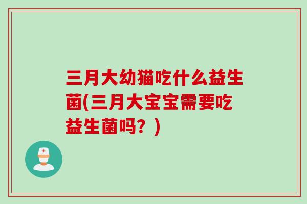 三月大幼猫吃什么益生菌(三月大宝宝需要吃益生菌吗?) 三月大幼猫吃什么益生菌(三月大宝宝需要吃益生菌吗?)