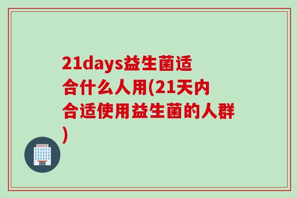 21days益生菌适合什么人用(21天内合适使用益生菌的人群)