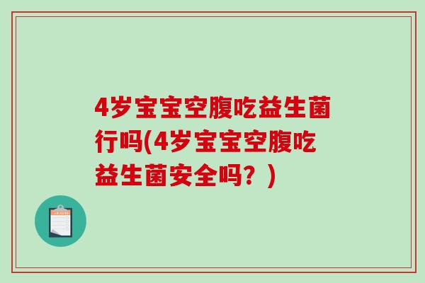 4岁宝宝空腹吃益生菌行吗(4岁宝宝空腹吃益生菌安全吗?) 4岁宝宝空腹吃益生菌行吗(4岁宝宝空腹吃益生菌安全吗?)