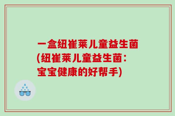 一盒纽崔莱儿童益生菌(纽崔莱儿童益生菌：宝宝健康的好帮手)