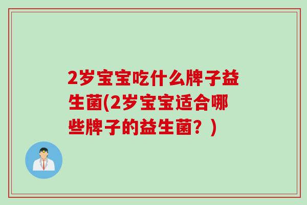 2岁宝宝吃什么牌子益生菌(2岁宝宝适合哪些牌子的益生菌？)