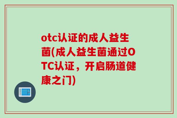 otc认证的成人益生菌(成人益生菌通过OTC认证，开启肠道健康之门)
