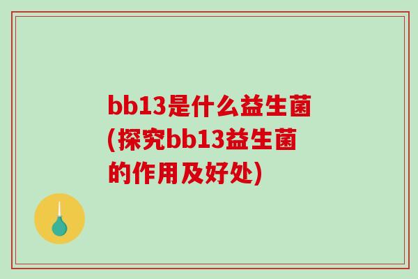 bb13是什么益生菌(探究bb13益生菌的作用及好处)