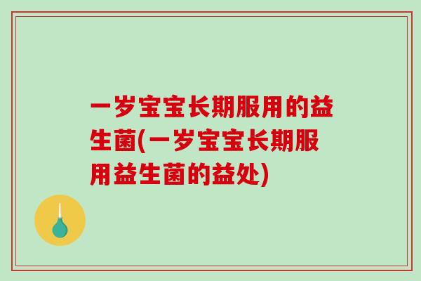 一岁宝宝长期服用的益生菌(一岁宝宝长期服用益生菌的益处)