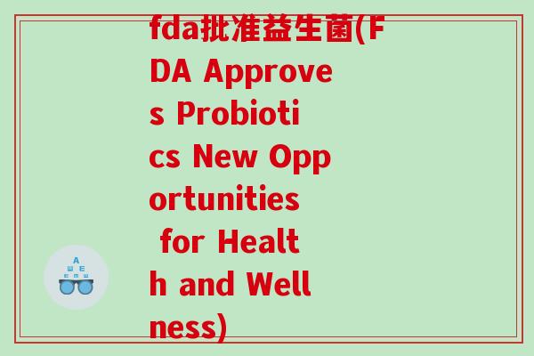 fda批准益生菌(FDA Approves Probiotics New Opportunities for Health and Wellness)