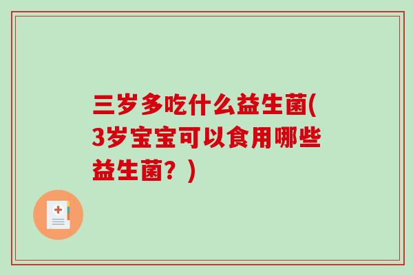 三岁多吃什么益生菌(3岁宝宝可以食用哪些益生菌？)