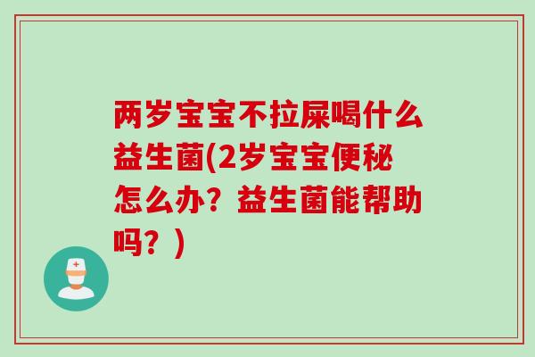 两岁宝宝不拉屎喝什么益生菌(2岁宝宝怎么办?益生菌能帮助吗?) 两岁宝宝不拉屎喝什么益生菌(2岁宝宝怎么办?益生菌能帮助吗?)