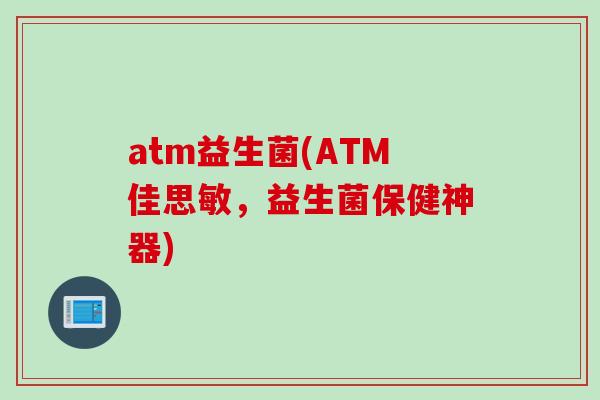 atm益生菌(ATM佳思敏，益生菌保健神器)