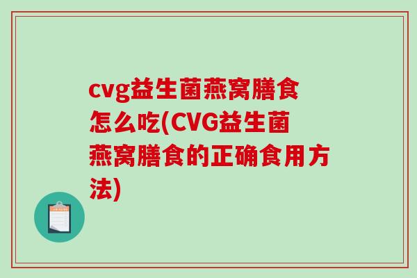 cvg益生菌燕窝膳食怎么吃(CVG益生菌燕窝膳食的正确食用方法)
