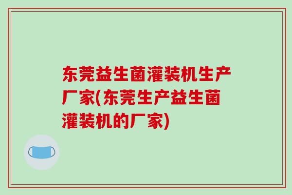 东莞益生菌灌装机生产厂家(东莞生产益生菌灌装机的厂家)
