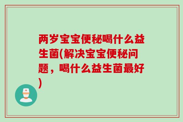 两岁宝宝喝什么益生菌(解决宝宝问题，喝什么益生菌好)