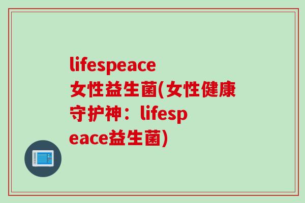lifespeace女性益生菌(女性健康守护神：lifespeace益生菌)