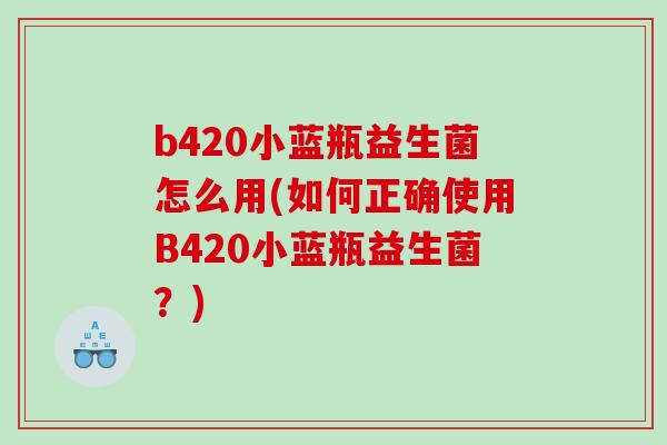 b420小蓝瓶益生菌怎么用(如何正确使用B420小蓝瓶益生菌?) b420小蓝瓶益生菌怎么用(如何正确使用B420小蓝瓶益生菌?)