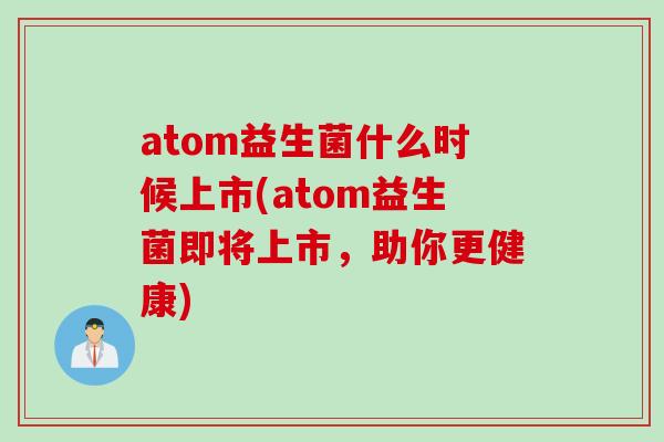 atom益生菌什么时候上市(atom益生菌即将上市，助你更健康)