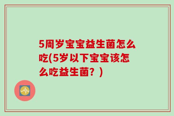 5周岁宝宝益生菌怎么吃(5岁以下宝宝该怎么吃益生菌?) 5周岁宝宝益生菌怎么吃(5岁以下宝宝该怎么吃益生菌?)