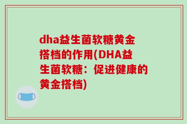 dha益生菌软糖黄金搭档的作用(DHA益生菌软糖:促进健康的黄金搭档) dha益生菌软糖黄金搭档的作用(DHA益生菌软糖:促进健康的黄金搭档)