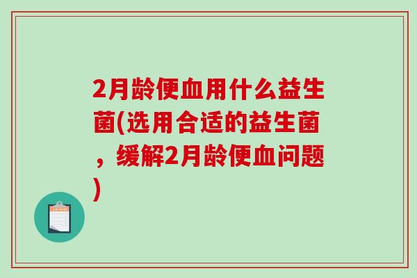 2月龄便用什么益生菌(选用合适的益生菌，缓解2月龄便问题)