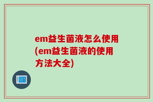 em益生菌液怎么使用(em益生菌液的使用方法大全) em益生菌液怎么使用(em益生菌液的使用方法大全)