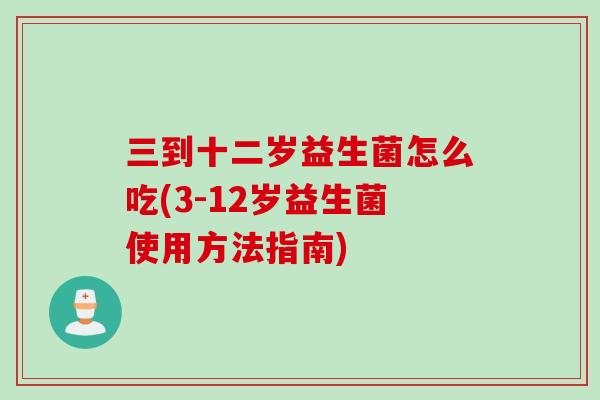 三到十二岁益生菌怎么吃(3-12岁益生菌使用方法指南) 三到十二岁益生菌怎么吃(3-12岁益生菌使用方法指南)