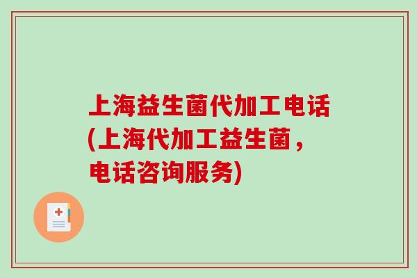 上海益生菌代加工电话(上海代加工益生菌，电话咨询服务)