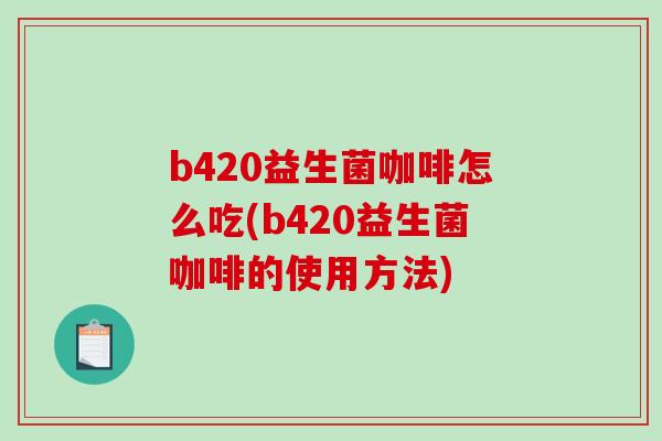 b420益生菌咖啡怎么吃(b420益生菌咖啡的使用方法)