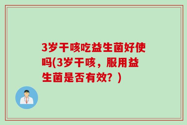 3岁干咳吃益生菌好使吗(3岁干咳,服用益生菌是否有效?) 3岁干咳吃益生菌好使吗(3岁干咳,服用益生菌是否有效?)