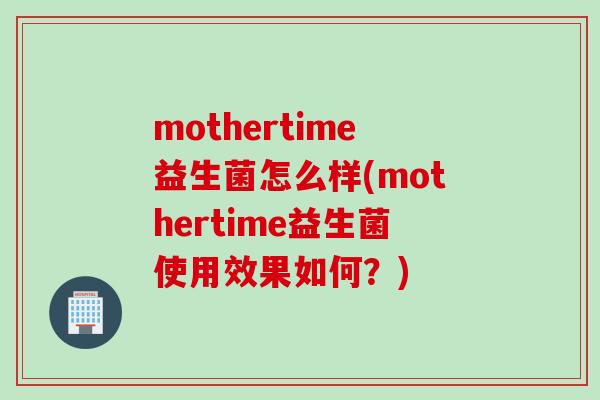 mothertime益生菌怎么样(mothertime益生菌使用效果如何?) mothertime益生菌怎么样(mothertime益生菌使用效果如何?)