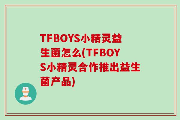 TFBOYS小精灵益生菌怎么(TFBOYS小精灵合作推出益生菌产品)