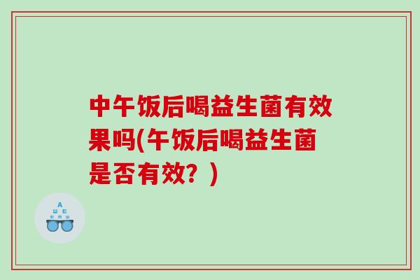 中午饭后喝益生菌有效果吗(午饭后喝益生菌是否有效？)