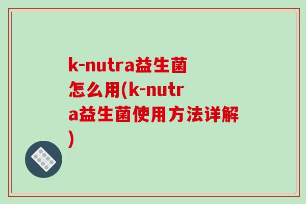 k-nutra益生菌怎么用(k-nutra益生菌使用方法详解)
