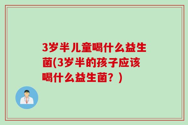 3岁半儿童喝什么益生菌(3岁半的孩子应该喝什么益生菌？)