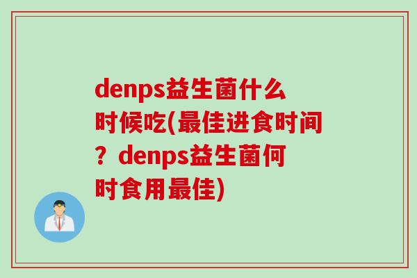 denps益生菌什么时候吃(最佳进食时间？denps益生菌何时食用最佳)