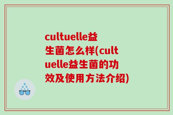 cultuelle益生菌怎么样(cultuelle益生菌的功效及使用方法介绍)