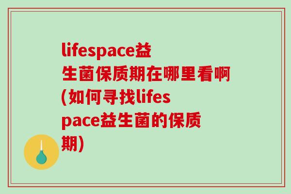 lifespace益生菌保质期在哪里看啊(如何寻找lifespace益生菌的保质期) lifespace益生菌保质期在哪里看啊(如何寻找lifespace益生菌的保质期)