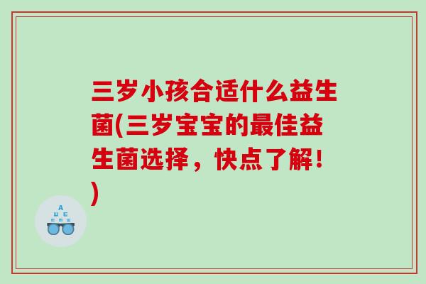 三岁小孩合适什么益生菌(三岁宝宝的佳益生菌选择,快点了解!) 三岁小孩合适什么益生菌(三岁宝宝的佳益生菌选择,快点了解!)