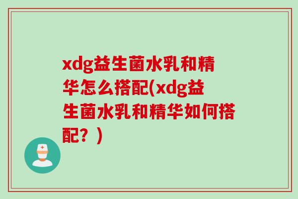 xdg益生菌水乳和精华怎么搭配(xdg益生菌水乳和精华如何搭配？)