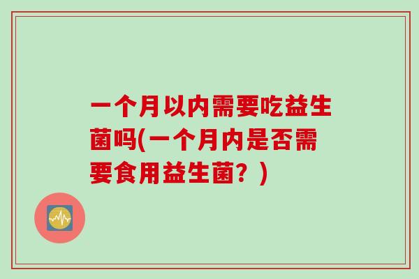 一个月以内需要吃益生菌吗(一个月内是否需要食用益生菌？)
