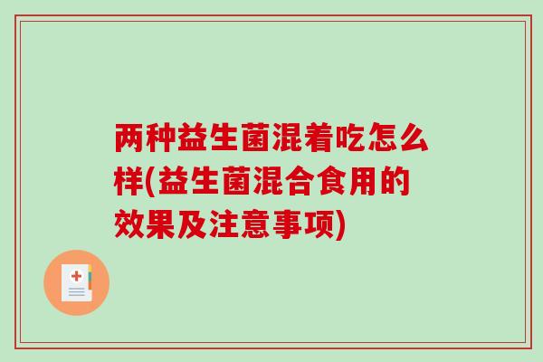两种益生菌混着吃怎么样(益生菌混合食用的效果及注意事项) 两种益生菌混着吃怎么样(益生菌混合食用的效果及注意事项)