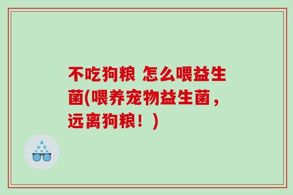 不吃狗粮 怎么喂益生菌(喂养宠物益生菌，远离狗粮！)