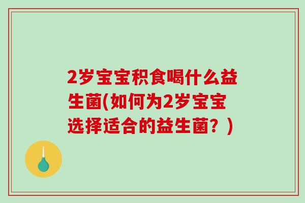 2岁宝宝积食喝什么益生菌(如何为2岁宝宝选择适合的益生菌？)