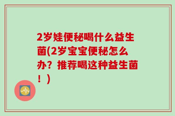 2岁娃喝什么益生菌(2岁宝宝怎么办?推荐喝这种益生菌!) 2岁娃喝什么益生菌(2岁宝宝怎么办?推荐喝这种益生菌!)