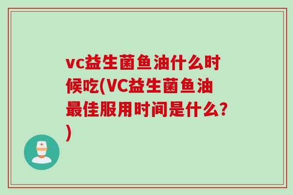 vc益生菌鱼油什么时候吃(VC益生菌鱼油最佳服用时间是什么？)