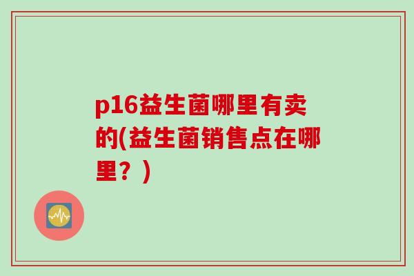 p16益生菌哪里有卖的(益生菌销售点在哪里？)