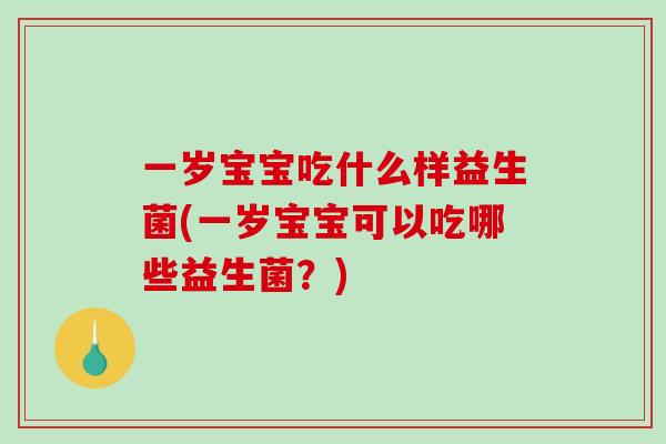 一岁宝宝吃什么样益生菌(一岁宝宝可以吃哪些益生菌？)