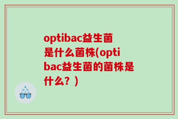 optibac益生菌是什么菌株(optibac益生菌的菌株是什么？)