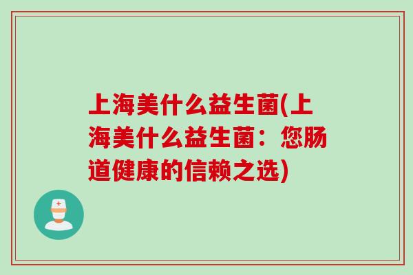 上海美什么益生菌(上海美什么益生菌:您肠道健康的信赖之选) 上海美什么益生菌(上海美什么益生菌:您肠道健康的信赖之选)