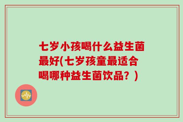 七岁小孩喝什么益生菌好(七岁孩童适合喝哪种益生菌饮品?) 七岁小孩喝什么益生菌好(七岁孩童适合喝哪种益生菌饮品?)