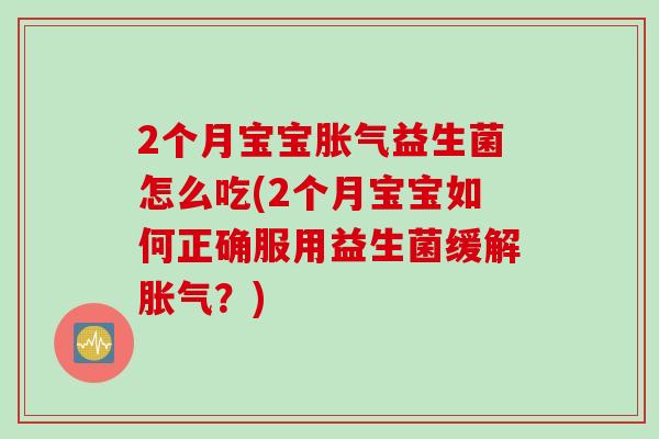 2个月宝宝益生菌怎么吃(2个月宝宝如何正确服用益生菌缓解?) 2个月宝宝益生菌怎么吃(2个月宝宝如何正确服用益生菌缓解?)