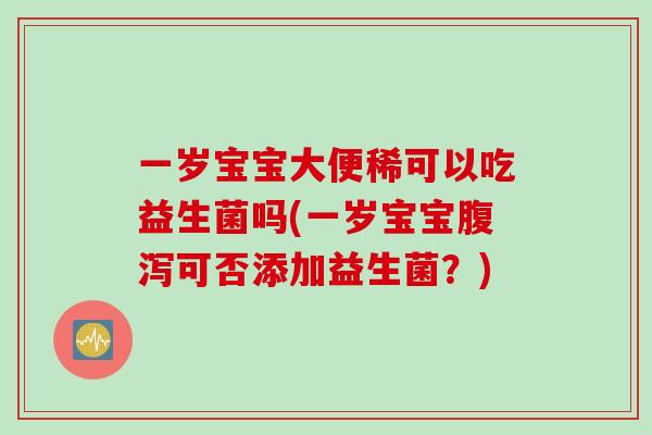 一岁宝宝大便稀可以吃益生菌吗(一岁宝宝腹泻可否添加益生菌？)